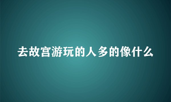 去故宫游玩的人多的像什么