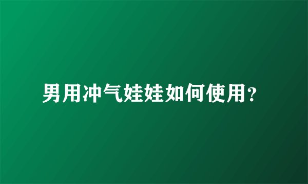 男用冲气娃娃如何使用？