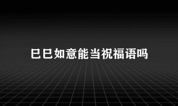 巳巳如意能当祝福语吗