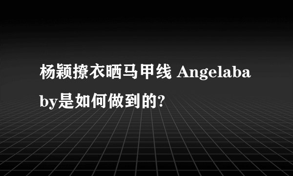 杨颖撩衣晒马甲线 Angelababy是如何做到的?
