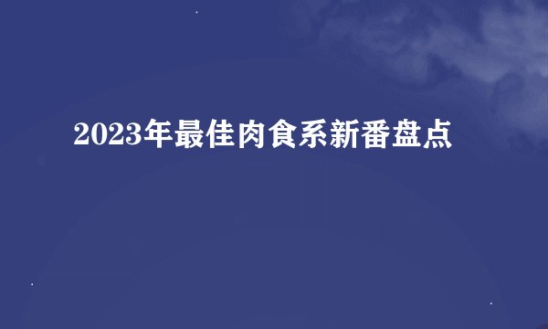 2023年最佳肉食系新番盘点