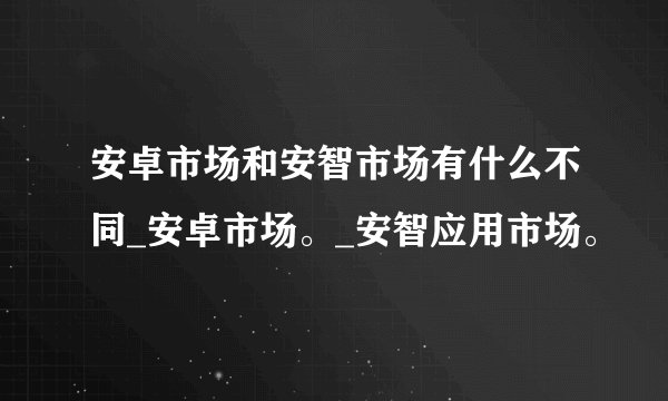安卓市场和安智市场有什么不同_安卓市场。_安智应用市场。