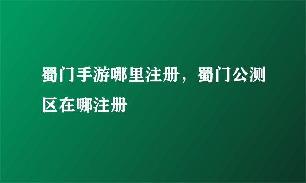 蜀门手游哪里注册，蜀门公测区在哪注册
