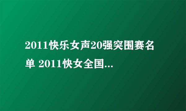 2011快乐女声20强突围赛名单 2011快女全国20强都有谁 2011快乐女声37进20名单
