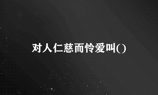 对人仁慈而怜爱叫()