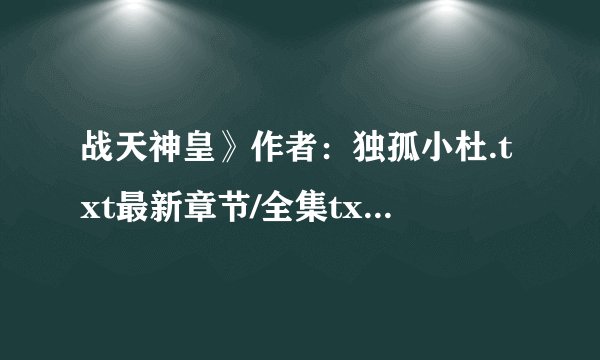 战天神皇》作者：独孤小杜.txt最新章节/全集txt免费下载
