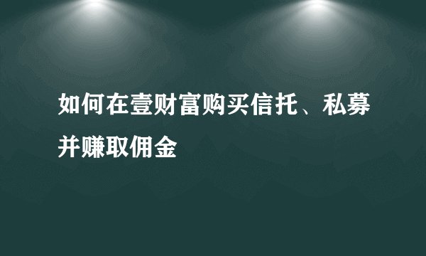 如何在壹财富购买信托、私募并赚取佣金