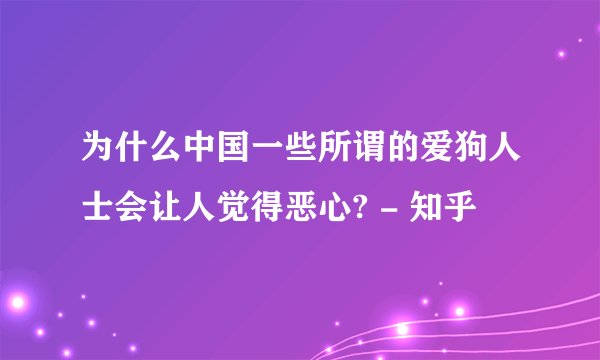 为什么中国一些所谓的爱狗人士会让人觉得恶心? - 知乎