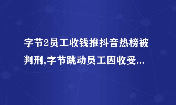 字节2员工收钱推抖音热榜被判刑,字节跳动员工因收受贿赂被判刑并登上抖音热搜