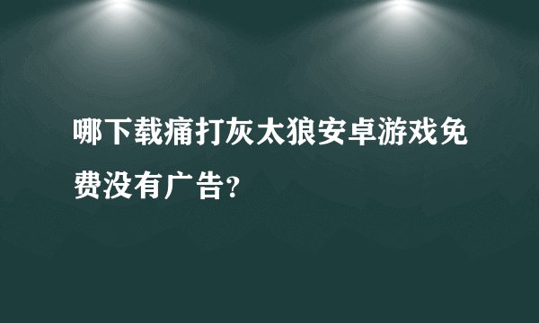 哪下载痛打灰太狼安卓游戏免费没有广告？