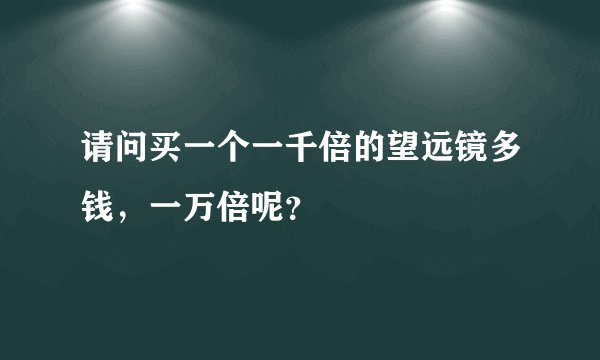 请问买一个一千倍的望远镜多钱，一万倍呢？