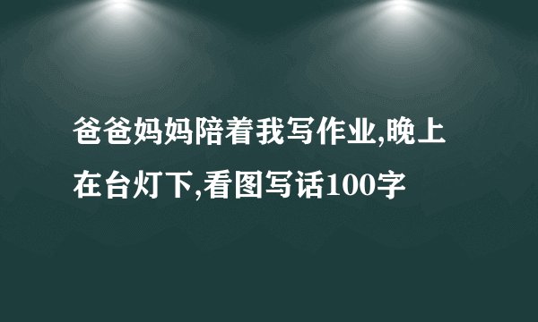 爸爸妈妈陪着我写作业,晚上在台灯下,看图写话100字