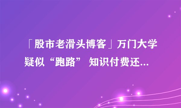 「股市老滑头博客」万门大学疑似“跑路” 知识付费还能玩下去吗？