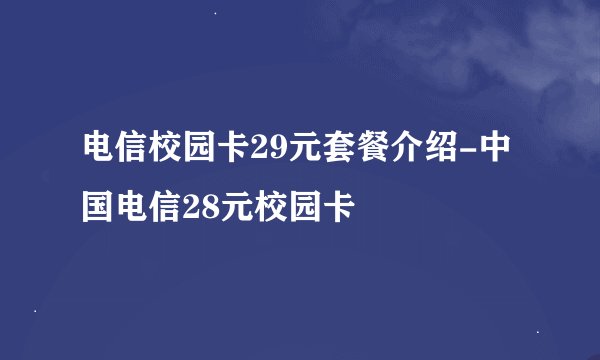 电信校园卡29元套餐介绍-中国电信28元校园卡