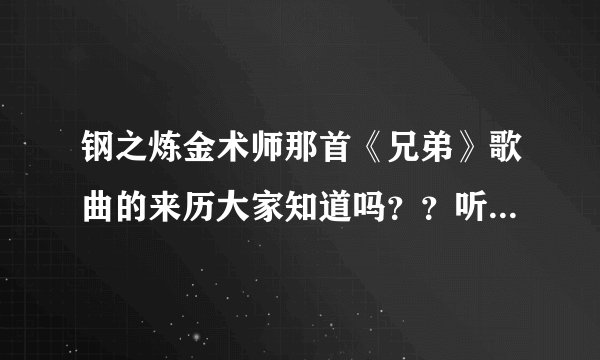 钢之炼金术师那首《兄弟》歌曲的来历大家知道吗？？听了感觉挺好的，蛮感动的，想知道这首歌背后的故事