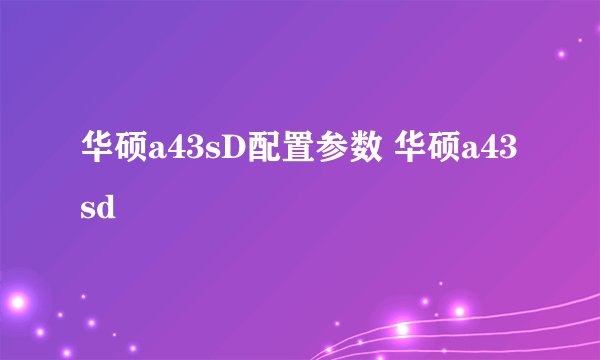 华硕a43sD配置参数 华硕a43sd
