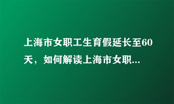 上海市女职工生育假延长至60天，如何解读上海市女职工的158天假期？