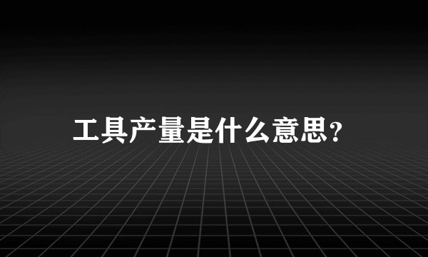 工具产量是什么意思？