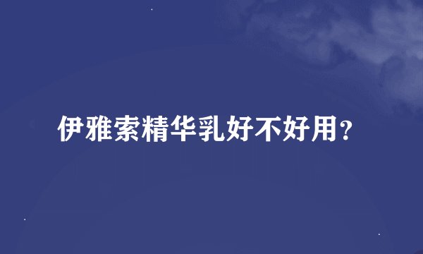 伊雅索精华乳好不好用？