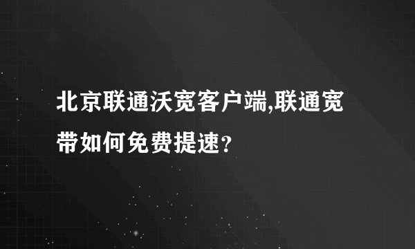 北京联通沃宽客户端,联通宽带如何免费提速？