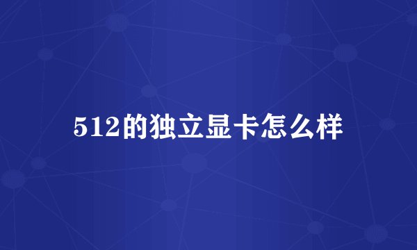 512的独立显卡怎么样