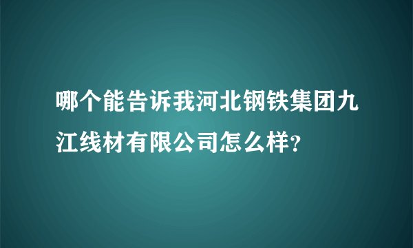哪个能告诉我河北钢铁集团九江线材有限公司怎么样？