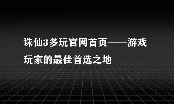 诛仙3多玩官网首页——游戏玩家的最佳首选之地