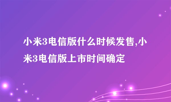 小米3电信版什么时候发售,小米3电信版上市时间确定