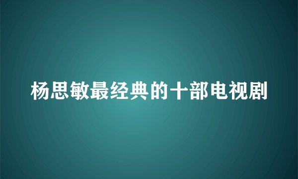杨思敏最经典的十部电视剧