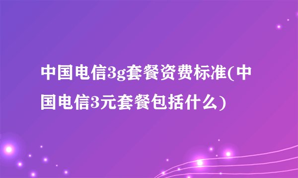中国电信3g套餐资费标准(中国电信3元套餐包括什么)