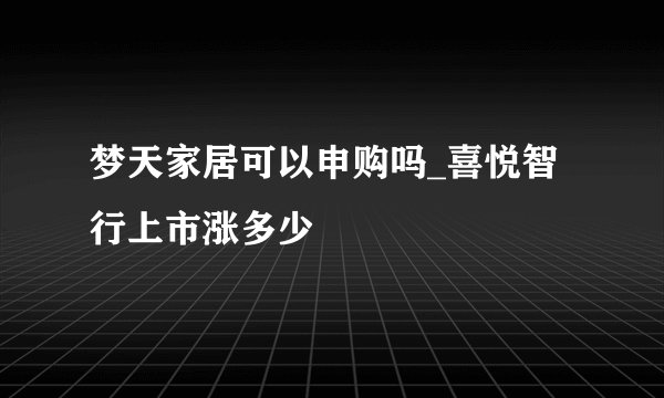 梦天家居可以申购吗_喜悦智行上市涨多少