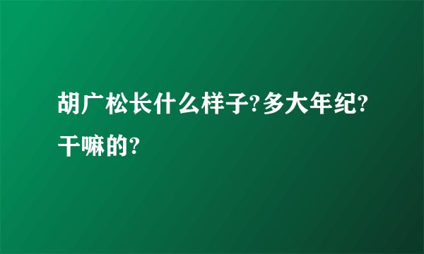 胡广松长什么样子?多大年纪?干嘛的?