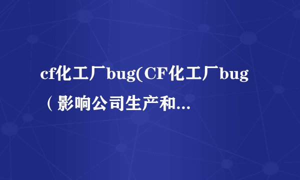 cf化工厂bug(CF化工厂bug（影响公司生产和利润）)