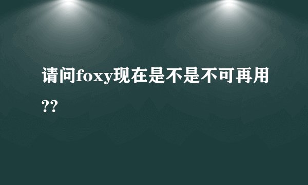 请问foxy现在是不是不可再用??