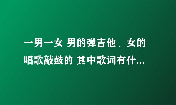 一男一女 男的弹吉他、女的唱歌敲鼓的 其中歌词有什么新三年旧三年的 求这个组合名字