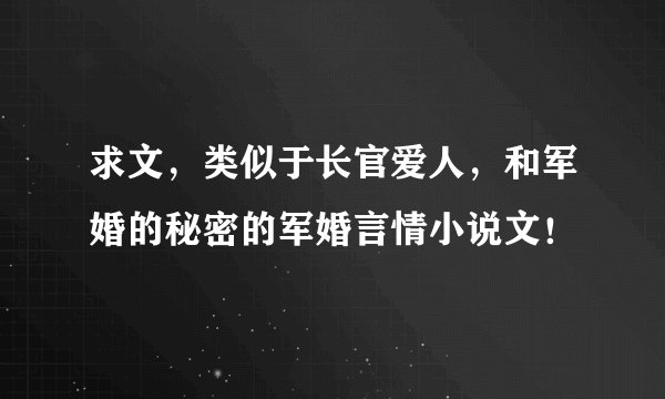 求文，类似于长官爱人，和军婚的秘密的军婚言情小说文！