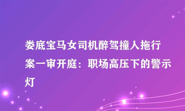 娄底宝马女司机醉驾撞人拖行案一审开庭:职场高压下的警示灯