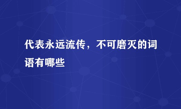 代表永远流传，不可磨灭的词语有哪些