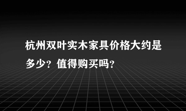 杭州双叶实木家具价格大约是多少？值得购买吗？