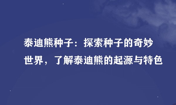 泰迪熊种子：探索种子的奇妙世界，了解泰迪熊的起源与特色
