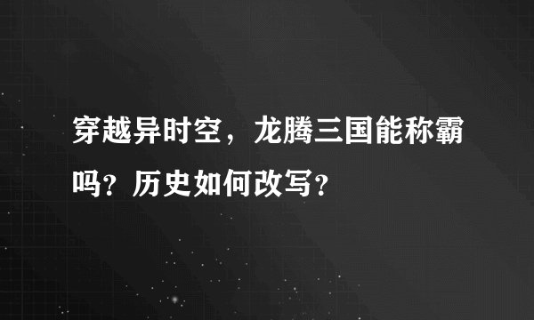 穿越异时空，龙腾三国能称霸吗？历史如何改写？