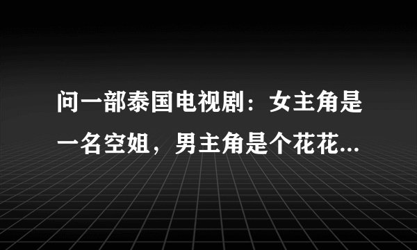 问一部泰国电视剧:女主角是一名空姐,男主角是个花花公子,男主角跟朋友打赌追女主角,然后对其当众羞辱