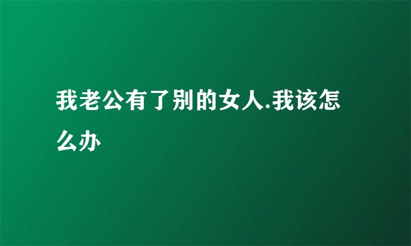 我老公有了别的女人.我该怎么办