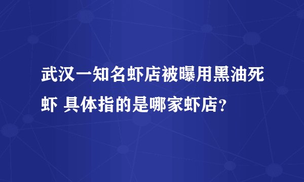 武汉一知名虾店被曝用黑油死虾 具体指的是哪家虾店？
