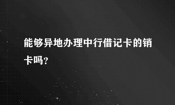 能够异地办理中行借记卡的销卡吗？