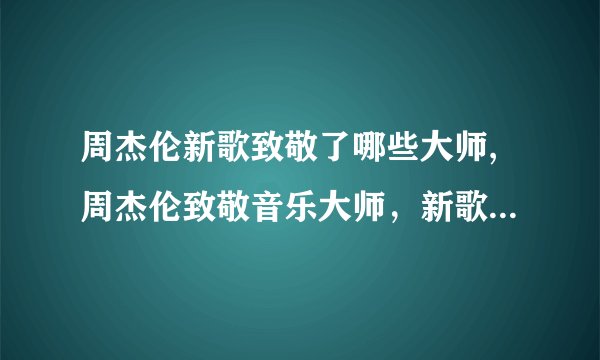 周杰伦新歌致敬了哪些大师,周杰伦致敬音乐大师，新歌堪比神曲！