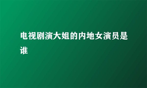 电视剧演大姐的内地女演员是谁