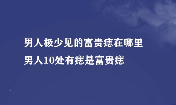 男人极少见的富贵痣在哪里 男人10处有痣是富贵痣