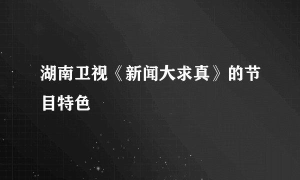 湖南卫视《新闻大求真》的节目特色