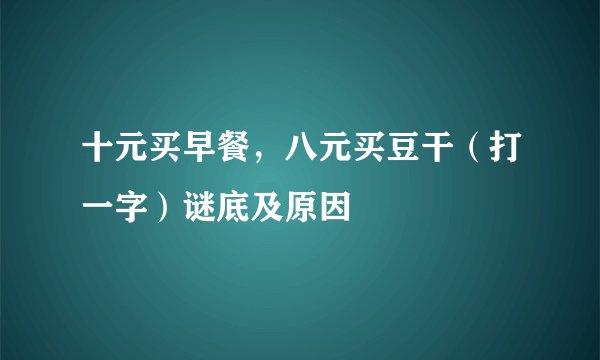 十元买早餐，八元买豆干（打一字）谜底及原因